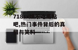 718sx娱乐吃瓜贴吧,热门事件背后的真相与笑料