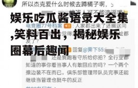 娱乐吃瓜酱语录大全集,笑料百出，揭秘娱乐圈幕后趣闻