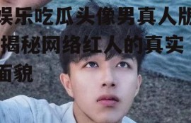 娱乐吃瓜头像男真人版,揭秘网络红人的真实面貌