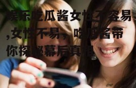 娱乐吃瓜酱女性不容易,女性不易，吃瓜酱带你探秘幕后真相