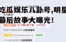 吃瓜娱乐八卦号,明星幕后故事大曝光！