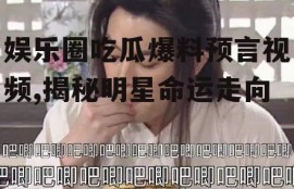 娱乐圈吃瓜爆料预言视频,揭秘明星命运走向