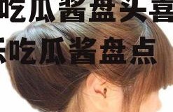 娱乐吃瓜酱盘头喜婆婆,娱乐吃瓜酱盘点