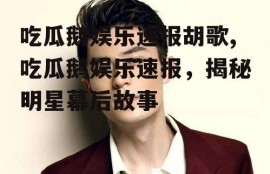 吃瓜鹅娱乐速报胡歌,吃瓜鹅娱乐速报，揭秘明星幕后故事