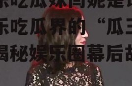 娱乐吃瓜妹闫妮是谁,娱乐吃瓜界的“瓜王”，揭秘娱乐圈幕后故事