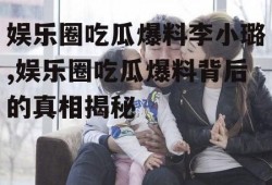 娱乐圈吃瓜爆料李小璐,娱乐圈吃瓜爆料背后的真相揭秘