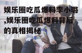 娱乐圈吃瓜爆料李小璐,娱乐圈吃瓜爆料背后的真相揭秘