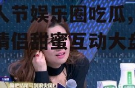 情人节娱乐圈吃瓜,明星情侣甜蜜互动大盘点