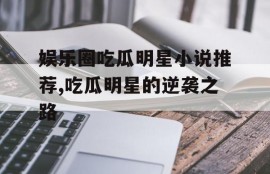 娱乐圈吃瓜明星小说推荐,吃瓜明星的逆袭之路
