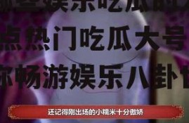 有哪些娱乐吃瓜的大号,盘点热门吃瓜大号，带你畅游娱乐八卦世界