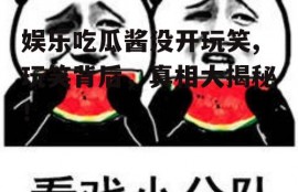 娱乐吃瓜酱没开玩笑,玩笑背后，真相大揭秘！