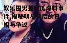 娱乐圈男星吃瓜爆料事件,揭秘明星背后的真相与争议