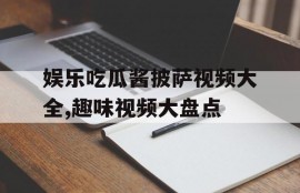 娱乐吃瓜酱披萨视频大全,趣味视频大盘点