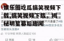 娱乐圈吃瓜搞笑视频下载,搞笑视频下载，揭秘明星幕后趣闻