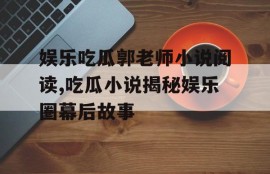 娱乐吃瓜郭老师小说阅读,吃瓜小说揭秘娱乐圈幕后故事