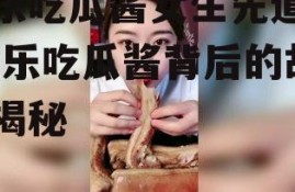 娱乐吃瓜酱女生先道歉,娱乐吃瓜酱背后的故事揭秘