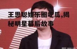 王思聪娱乐圈吃瓜,揭秘明星幕后故事