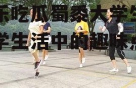 娱乐吃瓜蜀黍大学生,大学生活中的趣味点滴