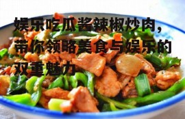 娱乐吃瓜酱辣椒炒肉,带你领略美食与娱乐的双重魅力