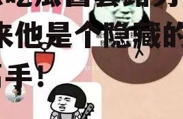 娱乐吃瓜酱套路男朋友,原来他是个隐藏的娱乐高手！