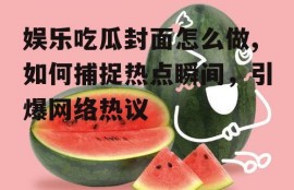 娱乐吃瓜封面怎么做,如何捕捉热点瞬间，引爆网络热议