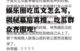 娱乐圈吃瓜文怎么写,揭秘幕后真相，吃瓜群众齐围观！