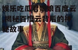 娱乐吃瓜君娘娘百度云,揭秘百度云背后的神秘故事
