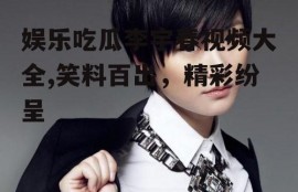 娱乐吃瓜李宇春视频大全,笑料百出，精彩纷呈