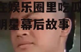 我在娱乐圈里吃瓜,揭秘明星幕后故事