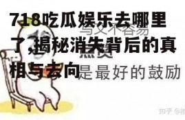 718吃瓜娱乐去哪里了,揭秘消失背后的真相与去向