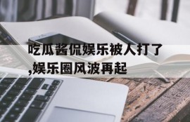吃瓜酱侃娱乐被人打了,娱乐圈风波再起