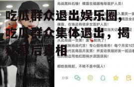 吃瓜群众退出娱乐圈,吃瓜群众集体退出，揭秘幕后真相