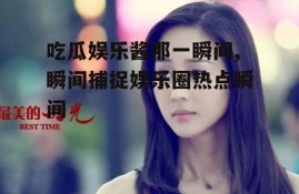 吃瓜娱乐酱那一瞬间,瞬间捕捉娱乐圈热点瞬间