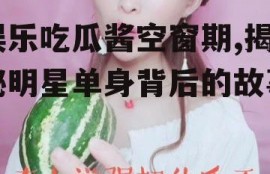 娱乐吃瓜酱空窗期,揭秘明星单身背后的故事