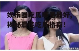 娱乐圈吃瓜哪里最好,揭秘最佳吃瓜指南！