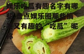 娱乐吃瓜有趣名字有哪些,盘点娱乐圈那些搞笑又有趣的“吃瓜”昵称