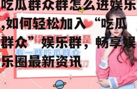 吃瓜群众群怎么进娱乐,如何轻松加入“吃瓜群众”娱乐群，畅享娱乐圈最新资讯