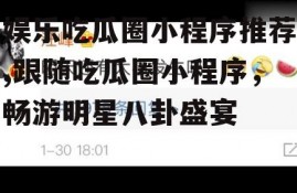 娱乐吃瓜圈小程序推荐,跟随吃瓜圈小程序，畅游明星八卦盛宴