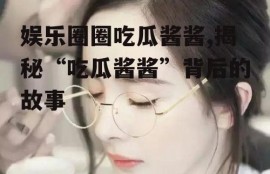娱乐圈圈吃瓜酱酱,揭秘“吃瓜酱酱”背后的故事