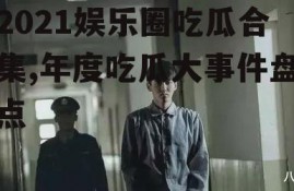 2021娱乐圈吃瓜合集,年度吃瓜大事件盘点