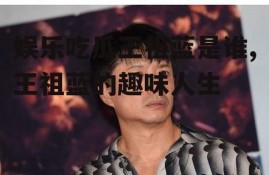 娱乐吃瓜王祖蓝是谁,王祖蓝的趣味人生