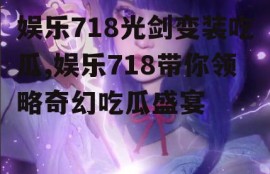 娱乐718光剑变装吃瓜,娱乐718带你领略奇幻吃瓜盛宴