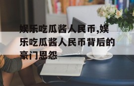 娱乐吃瓜酱人民币,娱乐吃瓜酱人民币背后的豪门恩怨