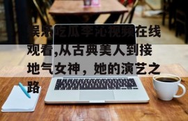 娱乐吃瓜李沁视频在线观看,从古典美人到接地气女神，她的演艺之路