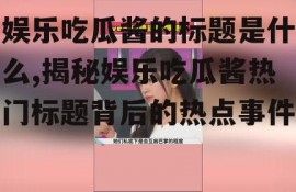 娱乐吃瓜酱的标题是什么,揭秘娱乐吃瓜酱热门标题背后的热点事件