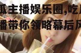 吃瓜主播娱乐圈,吃瓜主播带你领略幕后风云