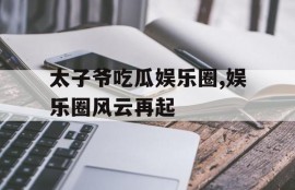 太子爷吃瓜娱乐圈,娱乐圈风云再起
