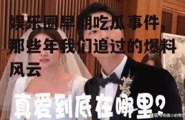 娱乐圈早期吃瓜事件,那些年我们追过的爆料风云