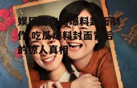 娱乐圈吃瓜爆料封面制作,吃瓜爆料封面背后的惊人真相