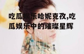 吃瓜娱乐哈妮克孜,吃瓜娱乐中的璀璨星辉